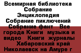 Всемирная библиотека. Собрание. Энциклопедия. Собрание пиключений. Собрание фант - Все города Книги, музыка и видео » Книги, журналы   . Хабаровский край,Николаевск-на-Амуре г.